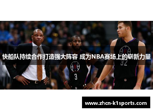 快船队持续合作打造强大阵容 成为NBA赛场上的崭新力量