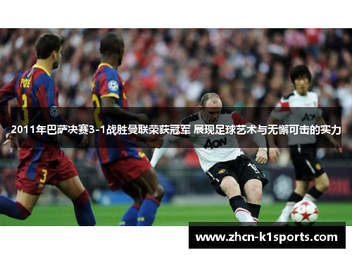 2011年巴萨决赛3-1战胜曼联荣获冠军 展现足球艺术与无懈可击的实力