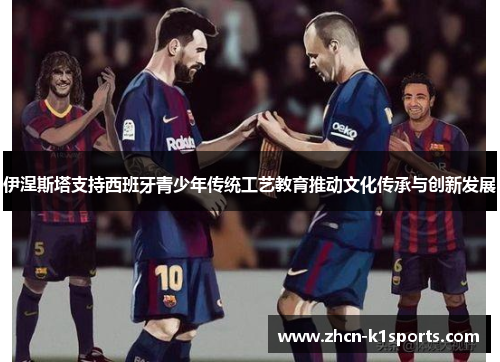 伊涅斯塔支持西班牙青少年传统工艺教育推动文化传承与创新发展