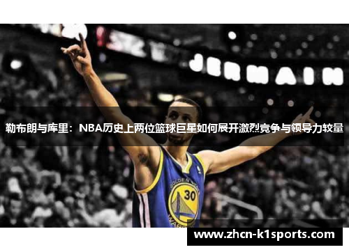 勒布朗与库里：NBA历史上两位篮球巨星如何展开激烈竞争与领导力较量