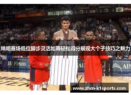 姚明赛场低位脚步灵活如舞轻松得分展现大个子技巧之魅力