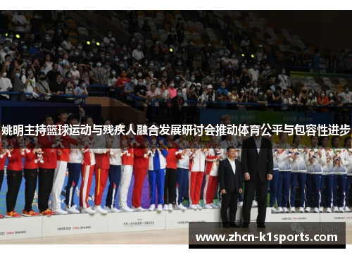 姚明主持篮球运动与残疾人融合发展研讨会推动体育公平与包容性进步