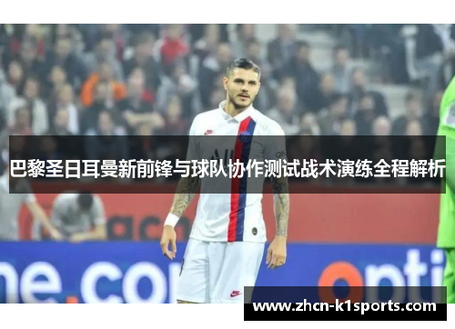 巴黎圣日耳曼新前锋与球队协作测试战术演练全程解析
