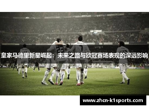 皇家马德里新星崛起：未来之路与欧冠赛场表现的深远影响