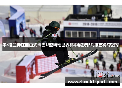 本·格兰特在自由式滑雪U型场地世界杯中展现非凡技艺勇夺冠军