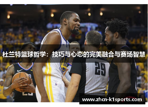 杜兰特篮球哲学：技巧与心态的完美融合与赛场智慧