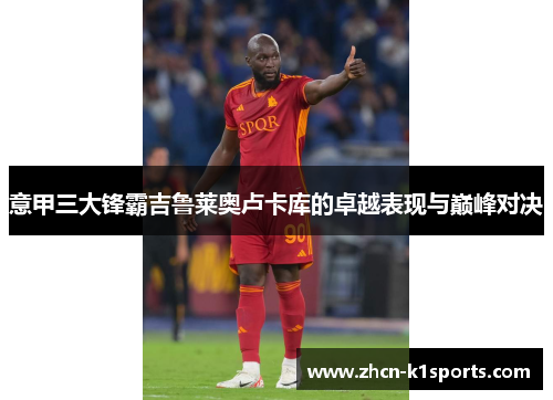 意甲三大锋霸吉鲁莱奥卢卡库的卓越表现与巅峰对决