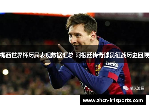 梅西世界杯历届表现数据汇总 阿根廷传奇球员征战历史回顾
