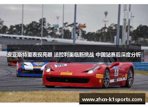 皮亚斯特里表现亮眼 法拉利面临新挑战 中国站赛后深度分析