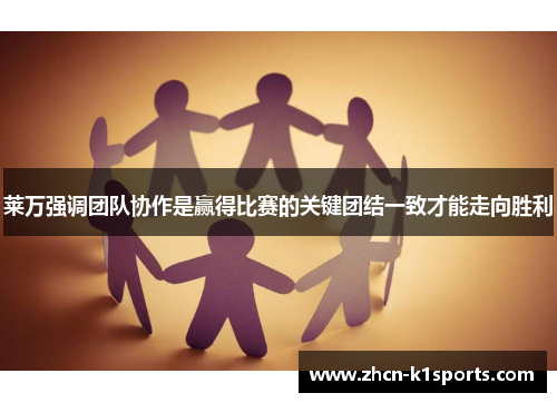 莱万强调团队协作是赢得比赛的关键团结一致才能走向胜利