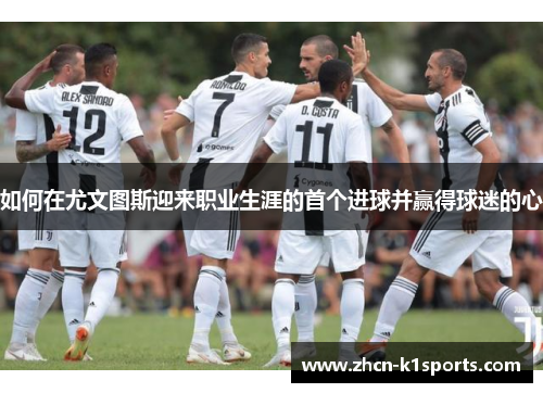 如何在尤文图斯迎来职业生涯的首个进球并赢得球迷的心