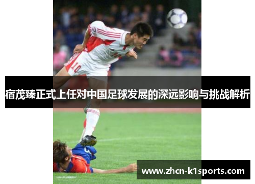 宿茂臻正式上任对中国足球发展的深远影响与挑战解析