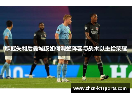 欧冠失利后曼城该如何调整阵容与战术以重拾荣耀
