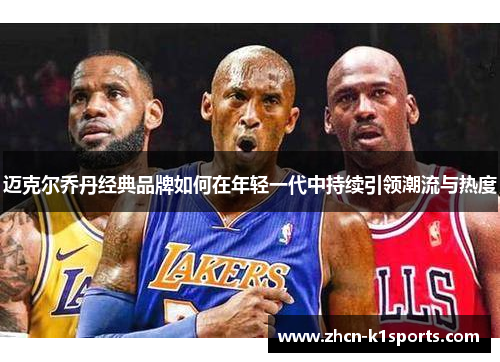 迈克尔乔丹经典品牌如何在年轻一代中持续引领潮流与热度