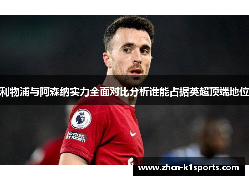 利物浦与阿森纳实力全面对比分析谁能占据英超顶端地位