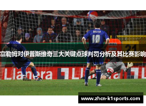 富勒姆对伊普斯维奇三大关键点球判罚分析及其比赛影响