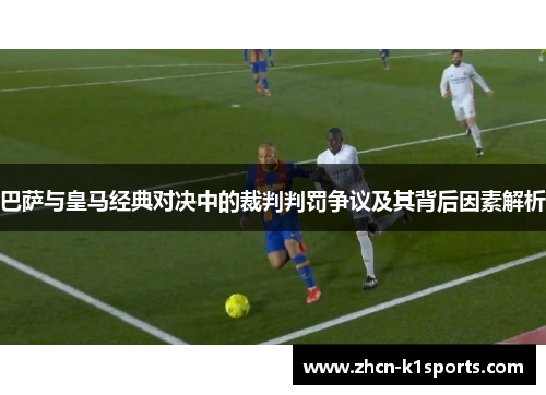 巴萨与皇马经典对决中的裁判判罚争议及其背后因素解析