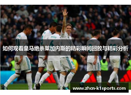 如何观看皇马绝杀莱加内斯的精彩瞬间回放与精彩分析