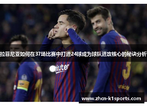 拉菲尼亚如何在37场比赛中打进24球成为球队进攻核心的秘诀分析