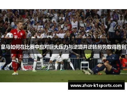 皇马如何在比赛中应对巨大压力与逆境并逆转局势取得胜利