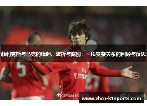 菲利克斯与马竞的缘起、波折与离别：一段复杂关系的回顾与反思