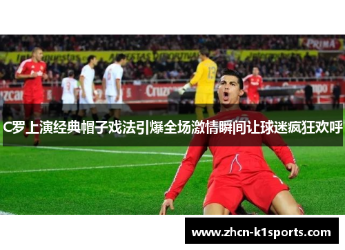 C罗上演经典帽子戏法引爆全场激情瞬间让球迷疯狂欢呼