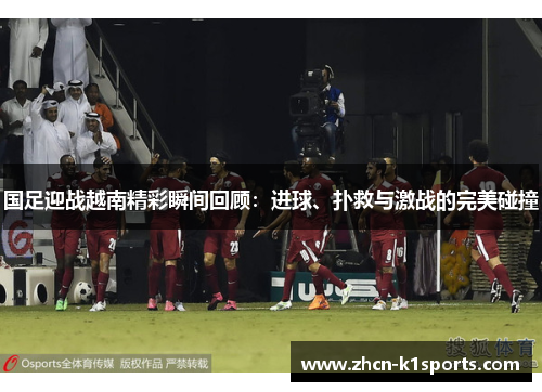 国足迎战越南精彩瞬间回顾：进球、扑救与激战的完美碰撞