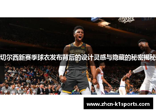 切尔西新赛季球衣发布背后的设计灵感与隐藏的秘密揭秘