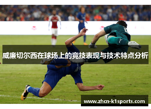 威廉切尔西在球场上的竞技表现与技术特点分析