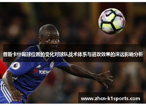 普斯卡什踢球位置的变化对球队战术体系与进攻效果的深远影响分析